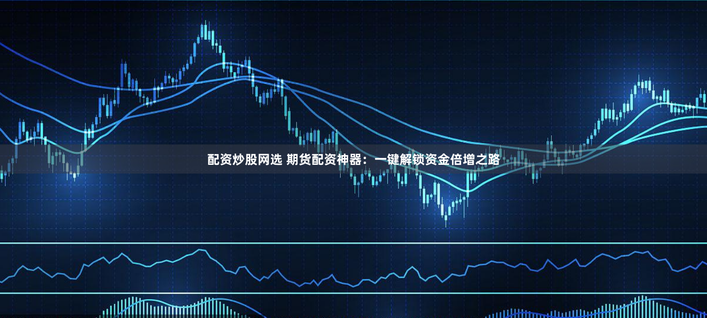 配资炒股网选 期货配资神器：一键解锁资金倍增之路