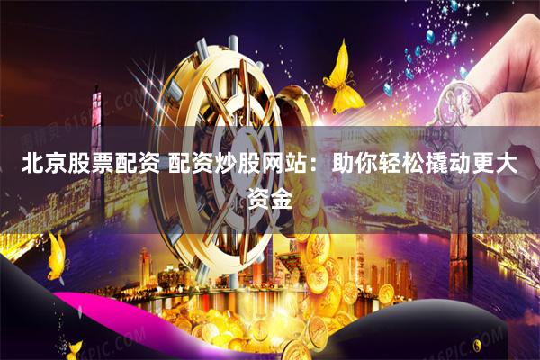 北京股票配资 配资炒股网站：助你轻松撬动更大资金