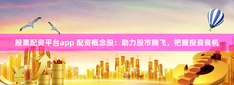 股票配资平台app 配资概念股：助力股市腾飞，把握投资良机