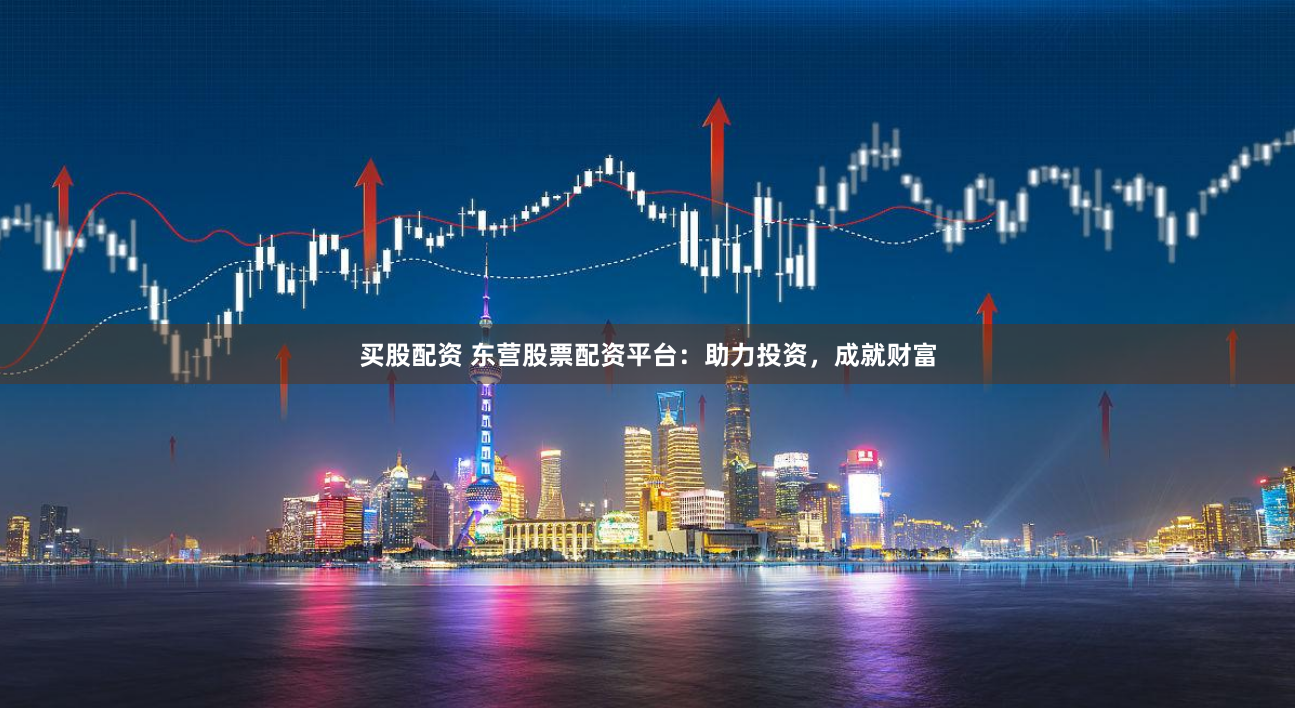 买股配资 东营股票配资平台：助力投资，成就财富