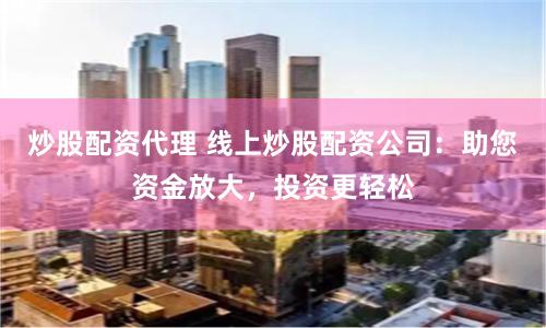 炒股配资代理 线上炒股配资公司：助您资金放大，投资更轻松