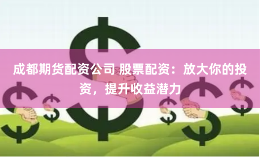 成都期货配资公司 股票配资：放大你的投资，提升收益潜力