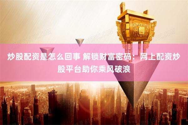 炒股配资是怎么回事 解锁财富密码：网上配资炒股平台助你乘风破浪