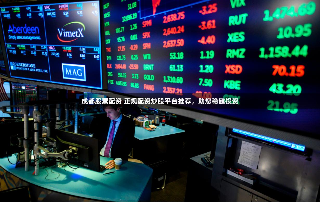 成都股票配资 正规配资炒股平台推荐，助您稳健投资