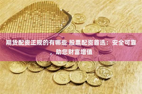 期货配资正规的有哪些 股票配资首选：安全可靠，助您财富增值