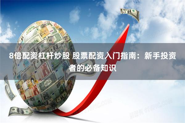 8倍配资杠杆炒股 股票配资入门指南：新手投资者的必备知识