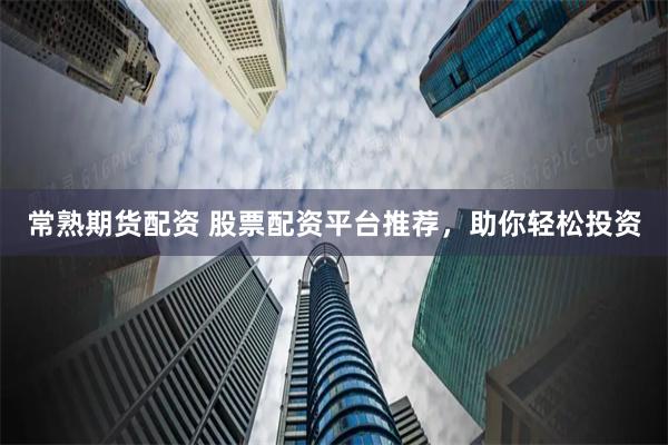 常熟期货配资 股票配资平台推荐，助你轻松投资