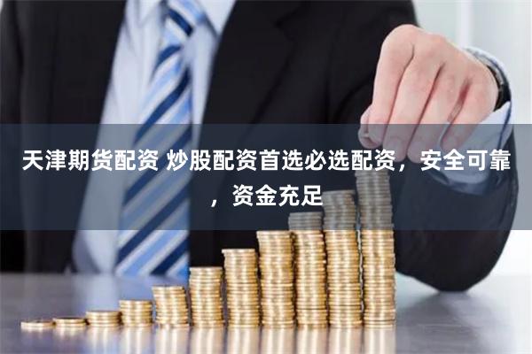 天津期货配资 炒股配资首选必选配资，安全可靠，资金充足