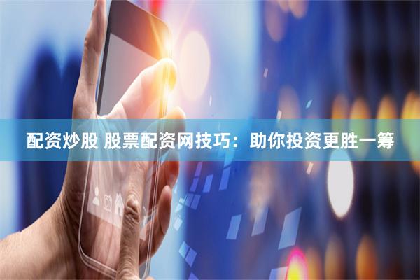 配资炒股 股票配资网技巧：助你投资更胜一筹