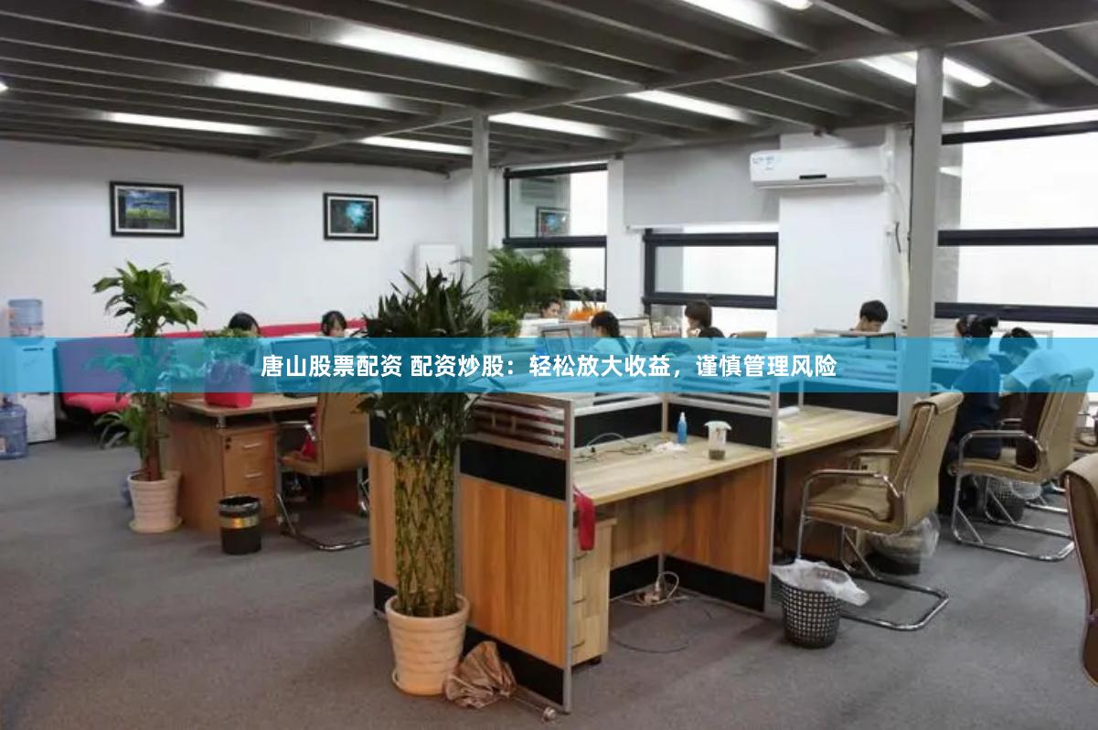 唐山股票配资 配资炒股：轻松放大收益，谨慎管理风险
