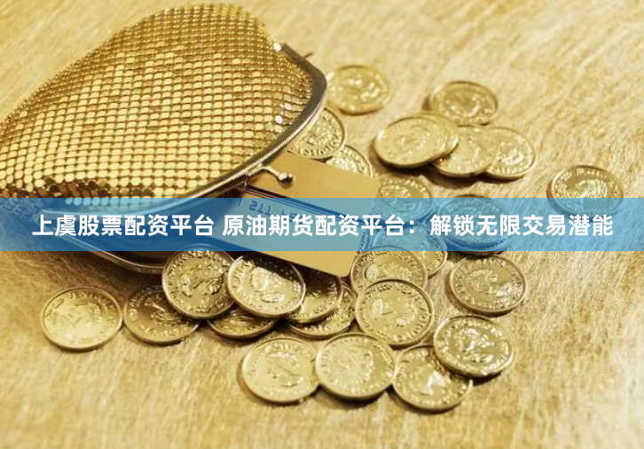 上虞股票配资平台 原油期货配资平台：解锁无限交易潜能