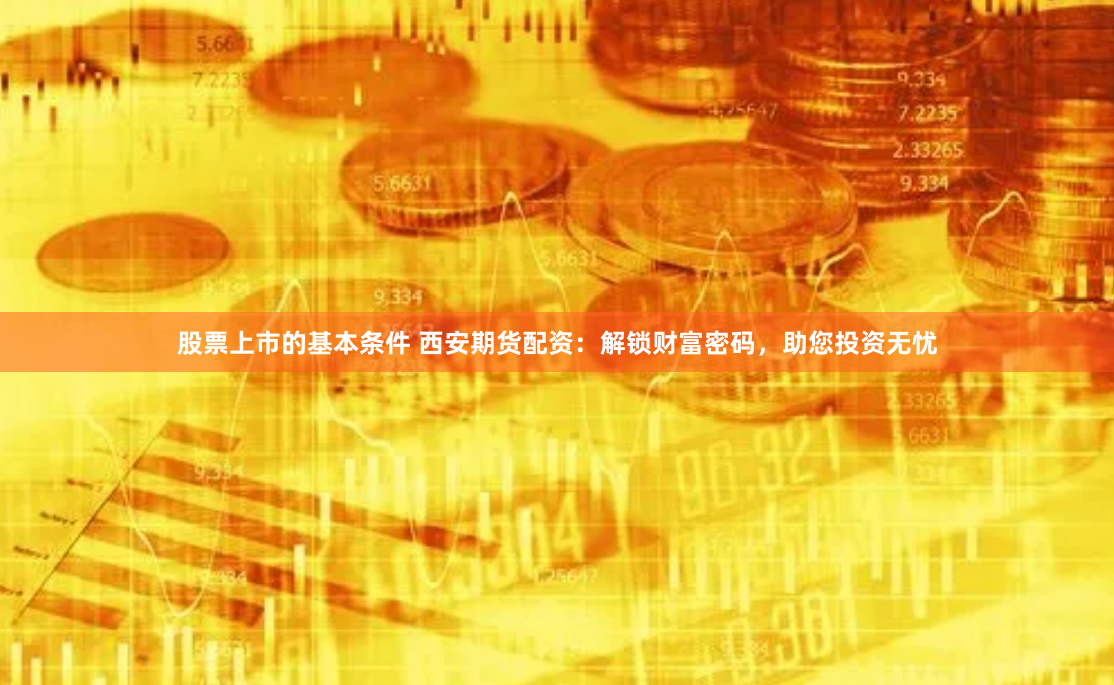 股票上市的基本条件 西安期货配资：解锁财富密码，助您投资无忧