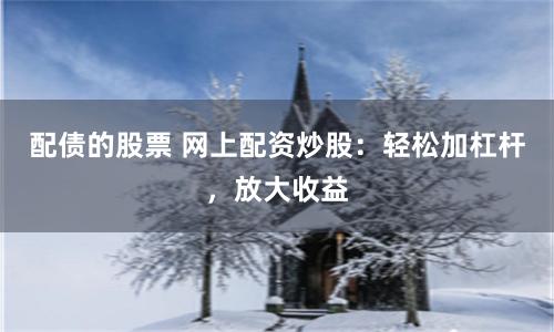配债的股票 网上配资炒股：轻松加杠杆，放大收益