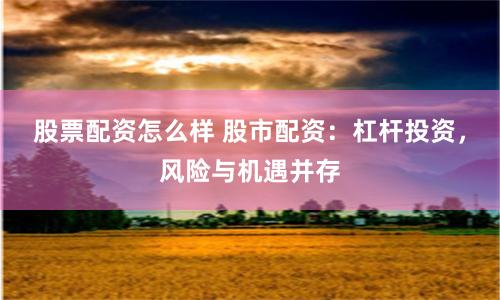 股票配资怎么样 股市配资：杠杆投资，风险与机遇并存