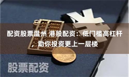 配资股票温州 港股配资：低门槛高杠杆，助你投资更上一层楼
