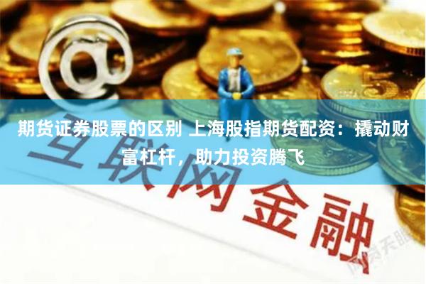 期货证券股票的区别 上海股指期货配资：撬动财富杠杆，助力投资腾飞