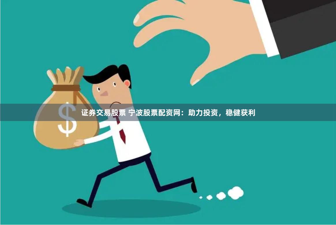证券交易股票 宁波股票配资网：助力投资，稳健获利