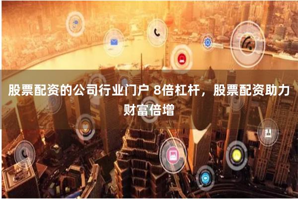 股票配资的公司行业门户 8倍杠杆，股票配资助力财富倍增