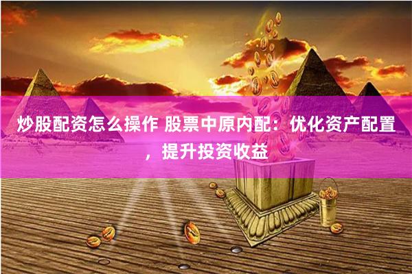 炒股配资怎么操作 股票中原内配：优化资产配置，提升投资收益