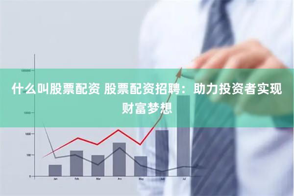 什么叫股票配资 股票配资招聘：助力投资者实现财富梦想