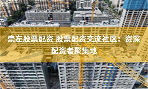 崇左股票配资 股票配资交流社区：资深配资者聚集地