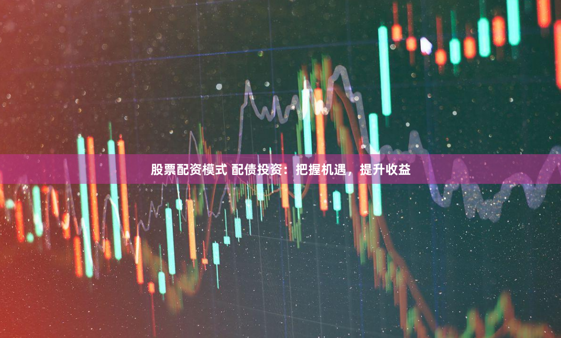 股票配资模式 配债投资：把握机遇，提升收益