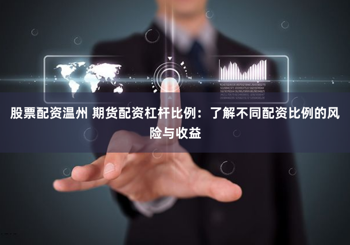 股票配资温州 期货配资杠杆比例：了解不同配资比例的风险与收益
