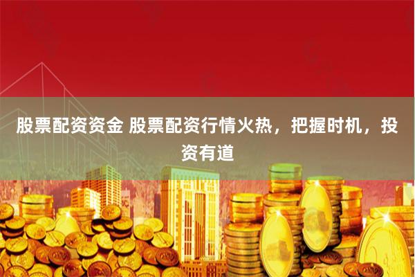 股票配资资金 股票配资行情火热，把握时机，投资有道