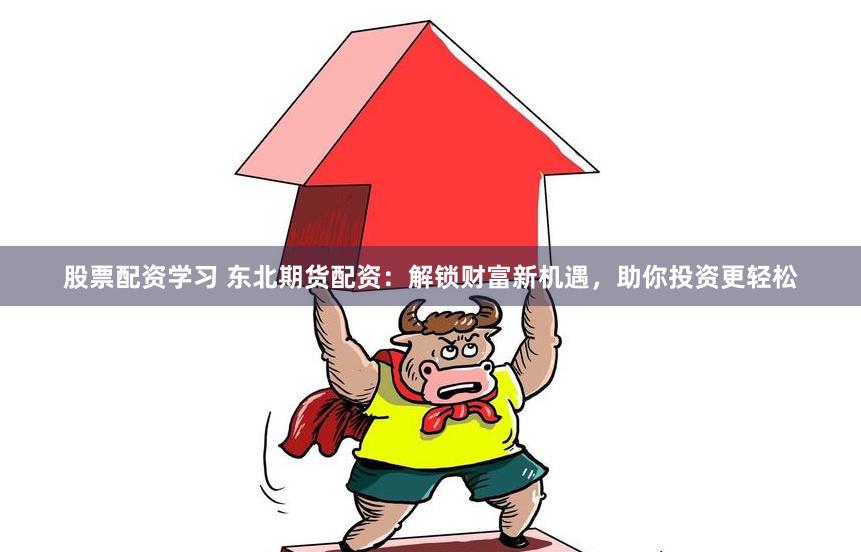股票配资学习 东北期货配资：解锁财富新机遇，助你投资更轻松