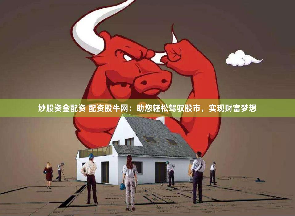 炒股资金配资 配资股牛网：助您轻松驾驭股市，实现财富梦想