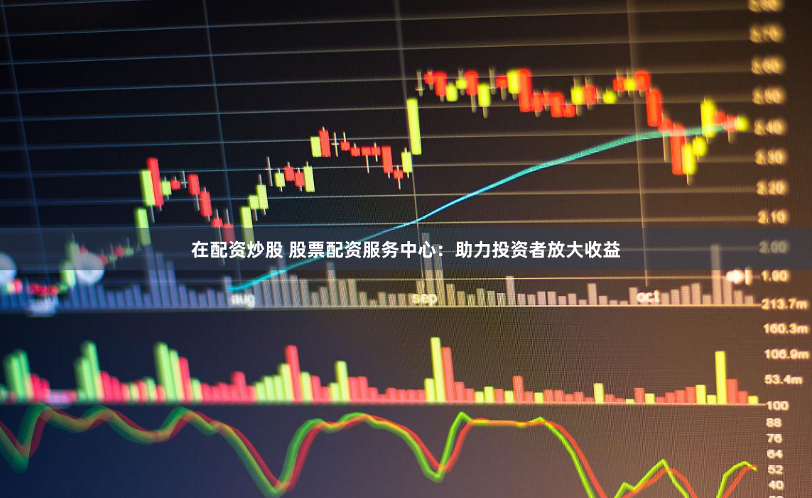在配资炒股 股票配资服务中心：助力投资者放大收益
