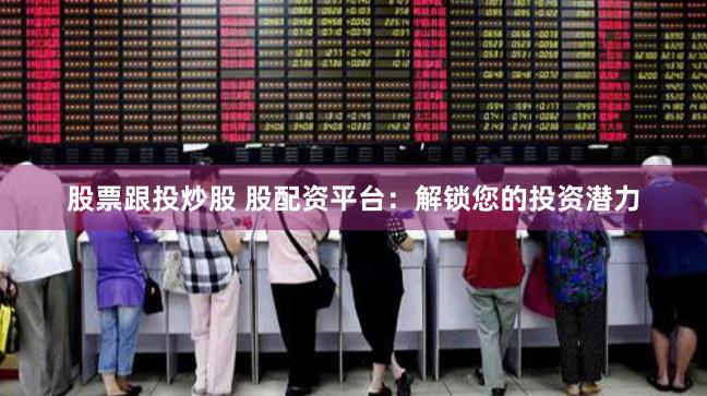股票跟投炒股 股配资平台：解锁您的投资潜力