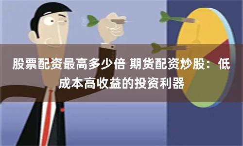 股票配资最高多少倍 期货配资炒股：低成本高收益的投资利器