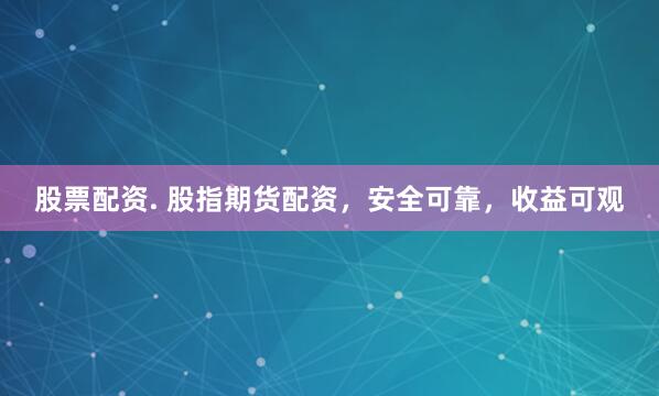 股票配资. 股指期货配资，安全可靠，收益可观