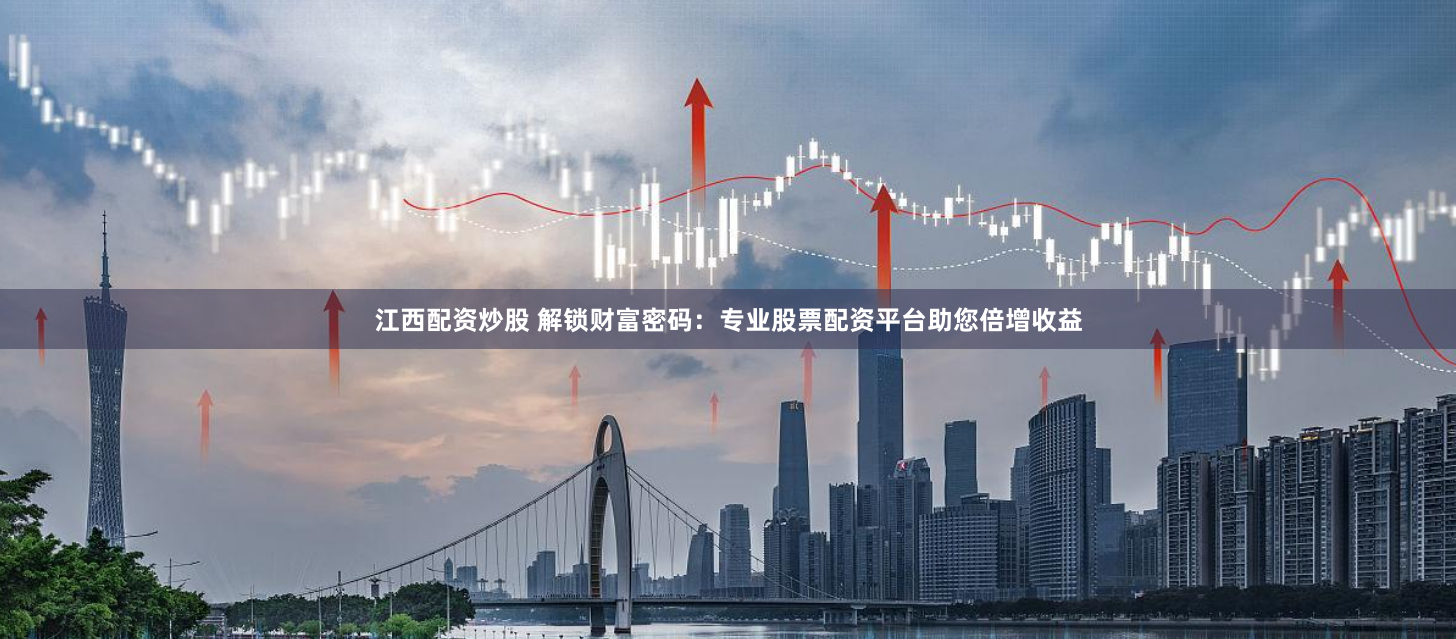 江西配资炒股 解锁财富密码：专业股票配资平台助您倍增收益