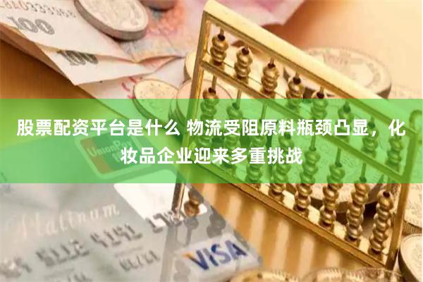 股票配资平台是什么 物流受阻原料瓶颈凸显，化妆品企业迎来多重挑战