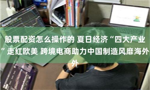 股票配资怎么操作的 夏日经济“四大产业”走红欧美 跨境电商助力中国制造风靡海外