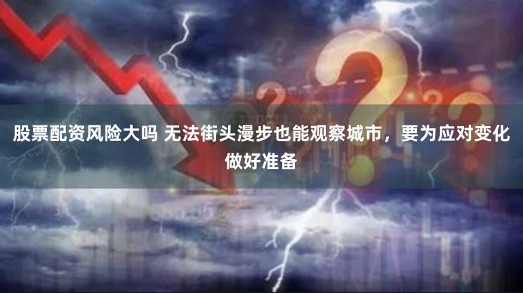 股票配资风险大吗 无法街头漫步也能观察城市，要为应对变化做好准备