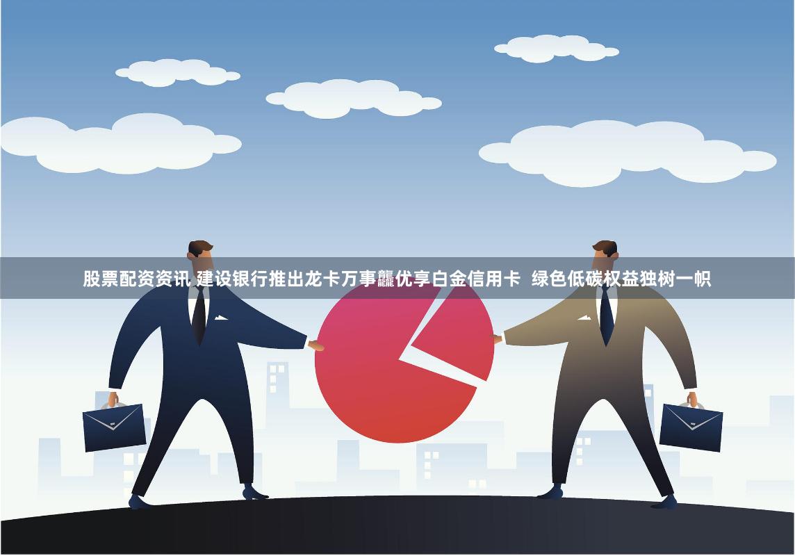 股票配资资讯 建设银行推出龙卡万事龘优享白金信用卡  绿色低碳权益独树一帜