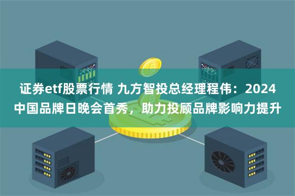 证券etf股票行情 九方智投总经理程伟：2024中国品牌日晚会首秀，助力投顾品牌影响力提升