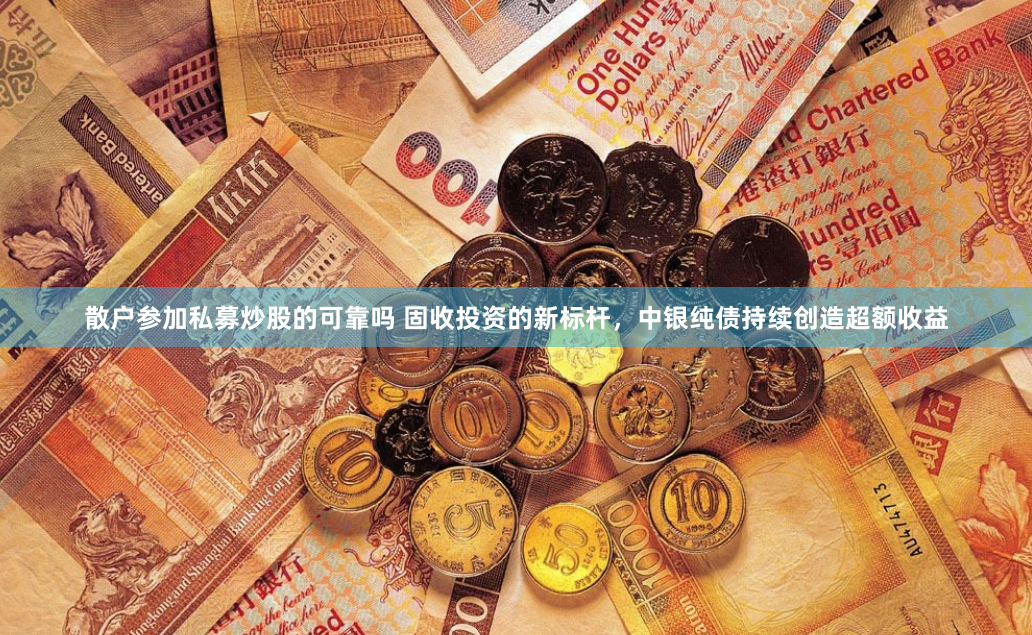 散户参加私募炒股的可靠吗 固收投资的新标杆，中银纯债持续创造超额收益