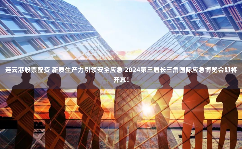 连云港股票配资 新质生产力引领安全应急 2024第三届长三角国际应急博览会即将开幕！