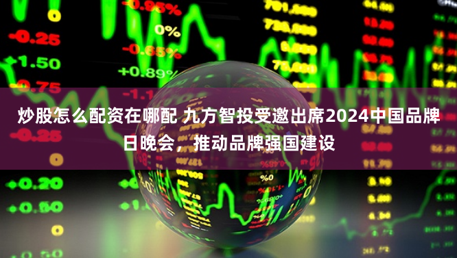 炒股怎么配资在哪配 九方智投受邀出席2024中国品牌日晚会，推动品牌强国建设