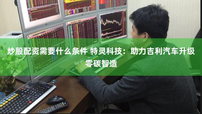 炒股配资需要什么条件 特灵科技：助力吉利汽车升级零碳智造