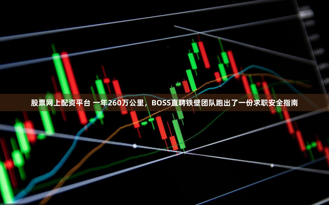 股票网上配资平台 一年260万公里，BOSS直聘铁壁团队跑出了一份求职安全指南