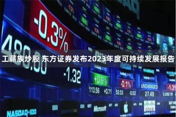 工薪族炒股 东方证券发布2023年度可持续发展报告