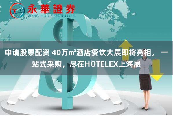 申请股票配资 40万㎡酒店餐饮大展即将亮相， 一站式采购，尽在HOTELEX上海展