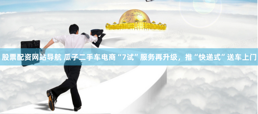 股票配资网站导航 瓜子二手车电商“7试”服务再升级，推“快递式”送车上门