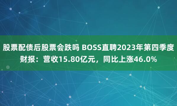股票配债后股票会跌吗 BOSS直聘2023年第四季度财报：营收15.80亿元，同比上涨46.0%