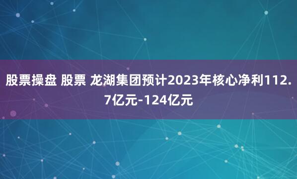 股票操盘 股票 龙湖集团预计2023年核心净利112.7亿元-124亿元